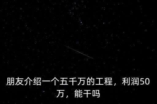 朋友介紹一個(gè)五千萬的工程，利潤(rùn)50萬，能干嗎