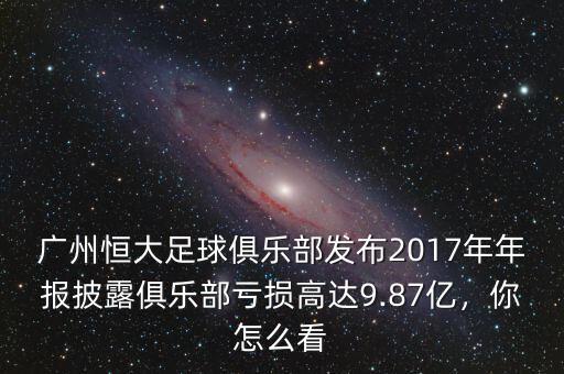 廣州恒大足球俱樂(lè)部發(fā)布2017年年報(bào)披露俱樂(lè)部虧損高達(dá)9.87億，你怎么看