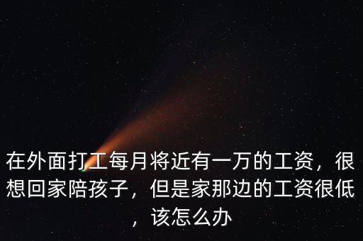 在外面打工每月將近有一萬(wàn)的工資，很想回家陪孩子，但是家那邊的工資很低，該怎么辦