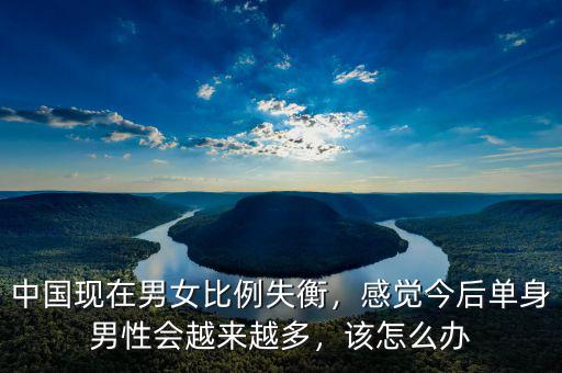 中國現(xiàn)在男女比例失衡，感覺今后單身男性會越來越多，該怎么辦