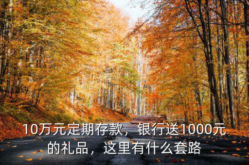 10萬元定期存款，銀行送1000元的禮品，這里有什么套路
