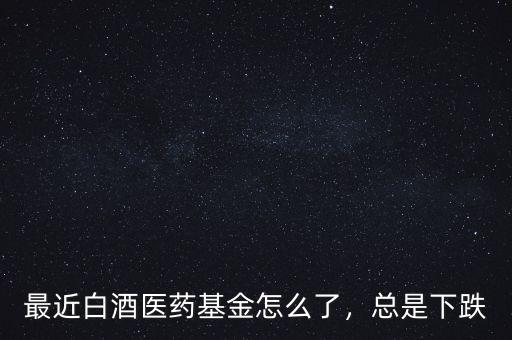 最近白酒醫(yī)藥基金怎么了，總是下跌