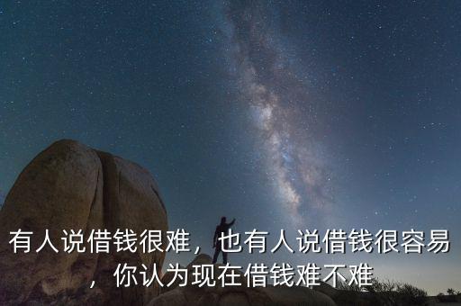 有人說(shuō)借錢很難，也有人說(shuō)借錢很容易，你認(rèn)為現(xiàn)在借錢難不難