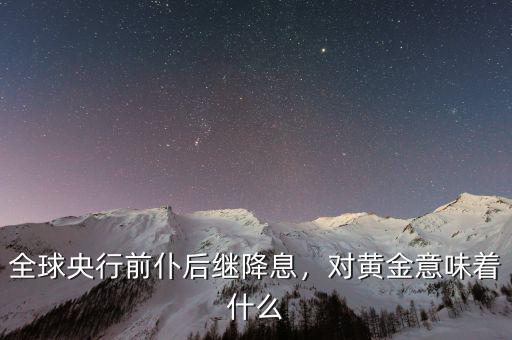 全球央行前仆后繼降息，對黃金意味著什么