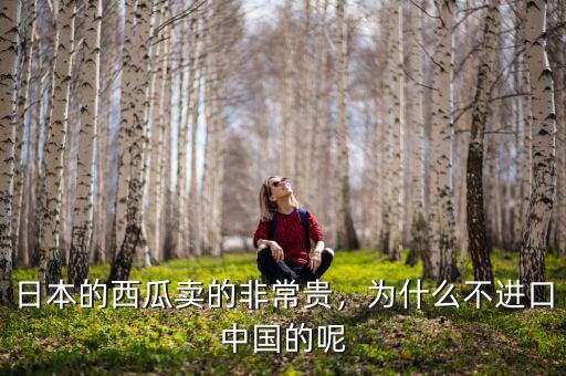 日本的西瓜賣的非常貴，為什么不進(jìn)口中國的呢