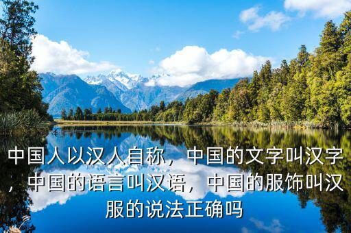 中國(guó)人以漢人自稱，中國(guó)的文字叫漢字，中國(guó)的語言叫漢語，中國(guó)的服飾叫漢服的說法正確嗎