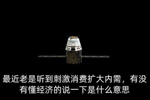 最近老是聽到刺激消費擴大內(nèi)需，有沒有懂經(jīng)濟的說一下是什么意思