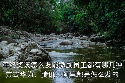 年終獎該怎么發(fā)能激勵員工都有哪幾種方式華為、騰訊、阿里都是怎么發(fā)的