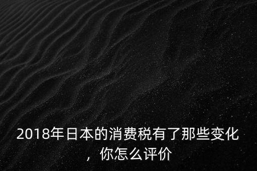 2018年日本的消費稅有了那些變化，你怎么評價