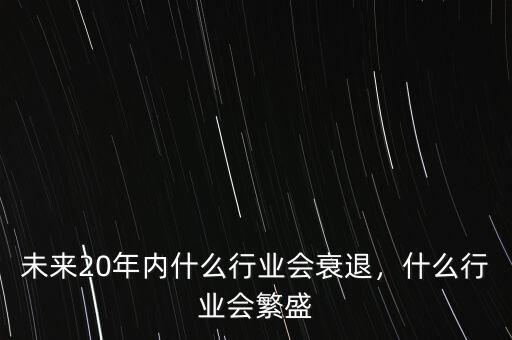未來20年內(nèi)什么行業(yè)會衰退，什么行業(yè)會繁盛