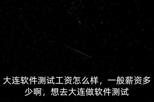 大連軟件測試工資怎么樣，一般薪資多少啊，想去大連做軟件測試