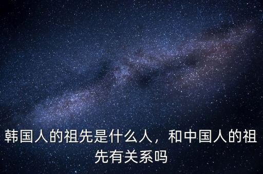韓國(guó)人的祖先是什么人，和中國(guó)人的祖先有關(guān)系嗎