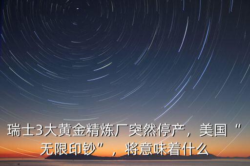 瑞士3大黃金精煉廠突然停產(chǎn)，美國“無限印鈔”，將意味著什么