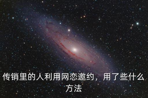 傳銷里的人利用網(wǎng)戀邀約，用了些什么方法