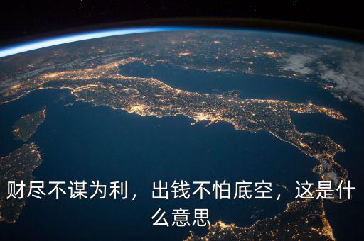 財盡不謀為利，出錢不怕底空，這是什么意思