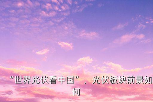 “世界光伏看中國(guó)”，光伏板塊前景如何