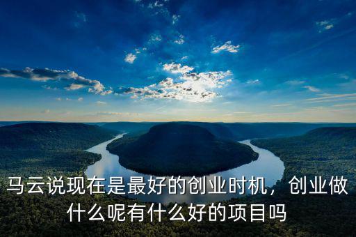 馬云說現(xiàn)在是最好的創(chuàng)業(yè)時(shí)機(jī)，創(chuàng)業(yè)做什么呢有什么好的項(xiàng)目嗎
