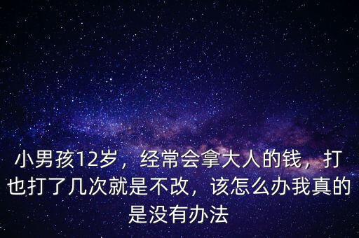 小男孩12歲，經(jīng)常會拿大人的錢，打也打了幾次就是不改，該怎么辦我真的是沒有辦法