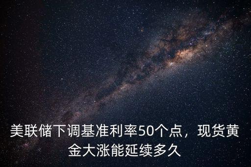 美聯(lián)儲(chǔ)下調(diào)基準(zhǔn)利率50個(gè)點(diǎn)，現(xiàn)貨黃金大漲能延續(xù)多久