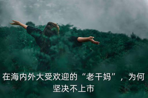 在海內外大受歡迎的“老干媽”，為何堅決不上市