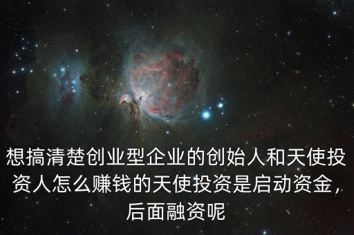 想搞清楚創(chuàng)業(yè)型企業(yè)的創(chuàng)始人和天使投資人怎么賺錢的天使投資是啟動資金，后面融資呢