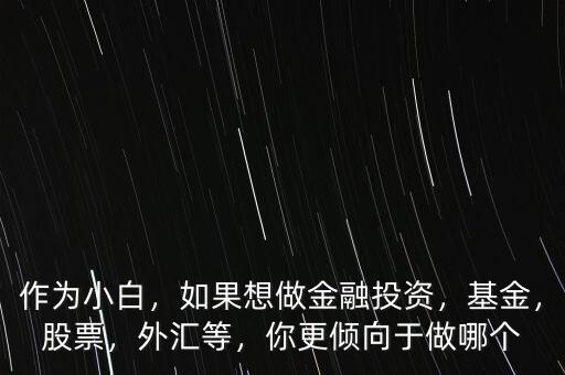 作為小白，如果想做金融投資，基金，股票，外匯等，你更傾向于做哪個
