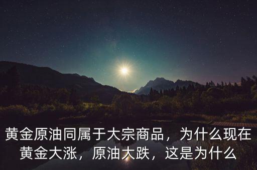 黃金原油同屬于大宗商品，為什么現(xiàn)在黃金大漲，原油大跌，這是為什么