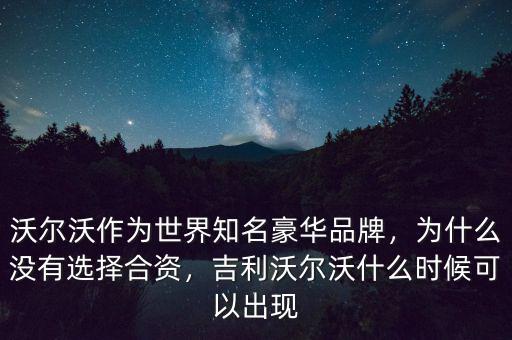 沃爾沃作為世界知名豪華品牌，為什么沒有選擇合資，吉利沃爾沃什么時候可以出現(xiàn)