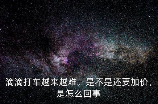 滴滴打車越來越難，是不是還要加價，是怎么回事
