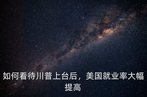 如何看待川普上臺后，美國就業(yè)率大幅提高