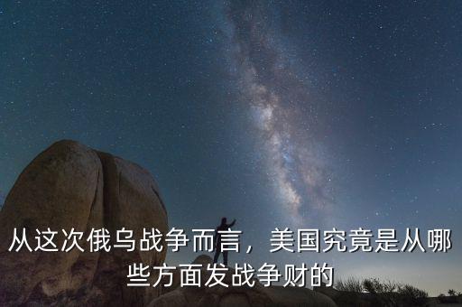 從這次俄烏戰(zhàn)爭而言，美國究竟是從哪些方面發(fā)戰(zhàn)爭財?shù)? class=