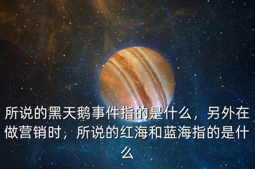 所說的黑天鵝事件指的是什么，另外在做營銷時，所說的紅海和藍海指的是什么