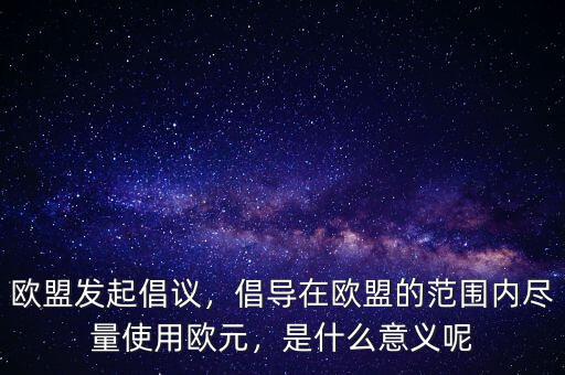 歐盟發(fā)起倡議，倡導(dǎo)在歐盟的范圍內(nèi)盡量使用歐元，是什么意義呢