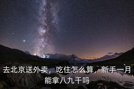 去北京送外賣，吃住怎么算，新手一月能拿八九千嗎