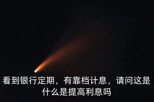 看到銀行定期，有靠檔計(jì)息，請問這是什么是提高利息嗎