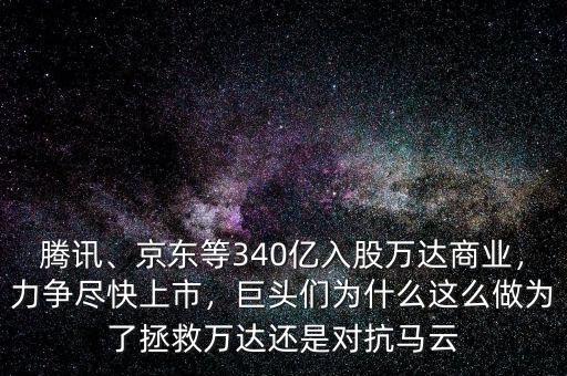 騰訊、京東等340億入股萬(wàn)達(dá)商業(yè)，力爭(zhēng)盡快上市，巨頭們?yōu)槭裁催@么做為了拯救萬(wàn)達(dá)還是對(duì)抗馬云