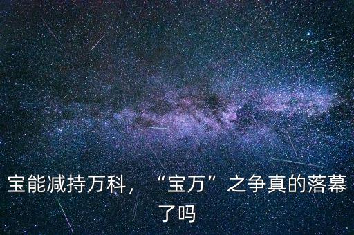 寶能減持萬科，“寶萬”之爭真的落幕了嗎