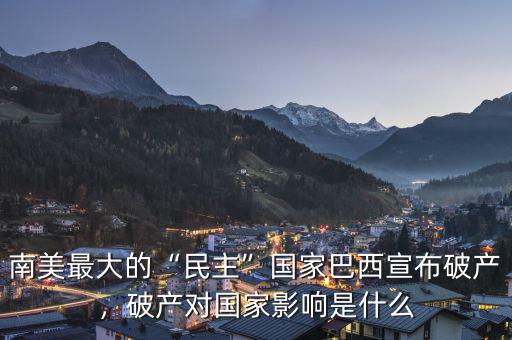 南美最大的“民主”國(guó)家巴西宣布破產(chǎn)，破產(chǎn)對(duì)國(guó)家影響是什么