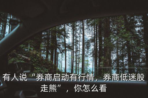 有人說(shuō)“券商啟動(dòng)有行情，券商低迷股走熊”，你怎么看