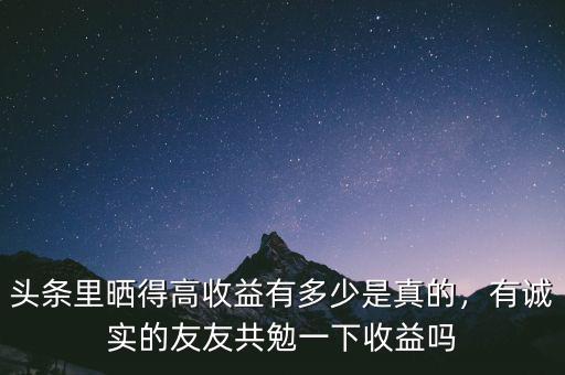 頭條里曬得高收益有多少是真的，有誠(chéng)實(shí)的友友共勉一下收益嗎