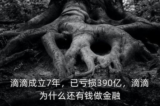 滴滴成立7年，已虧損390億，滴滴為什么還有錢做金融