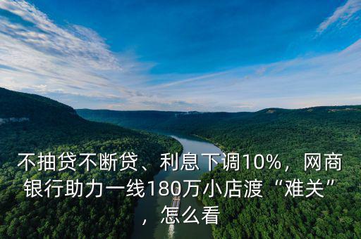 不抽貸不斷貸、利息下調(diào)10%，網(wǎng)商銀行助力一線180萬小店渡“難關(guān)”，怎么看