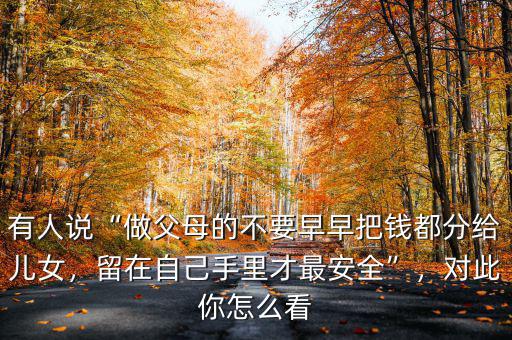 有人說“做父母的不要早早把錢都分給兒女，留在自己手里才最安全”，對(duì)此你怎么看