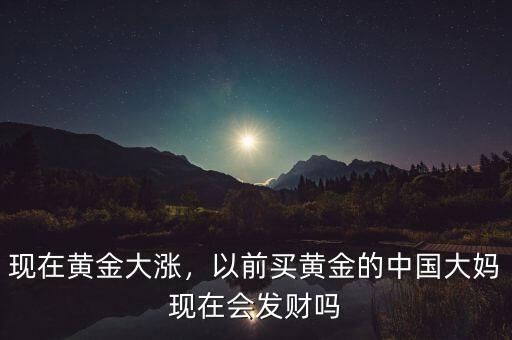 現(xiàn)在黃金大漲，以前買黃金的中國(guó)大媽現(xiàn)在會(huì)發(fā)財(cái)嗎
