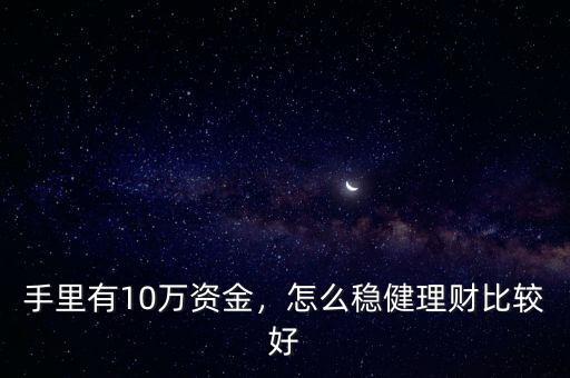 手里有10萬資金，怎么穩(wěn)健理財比較好