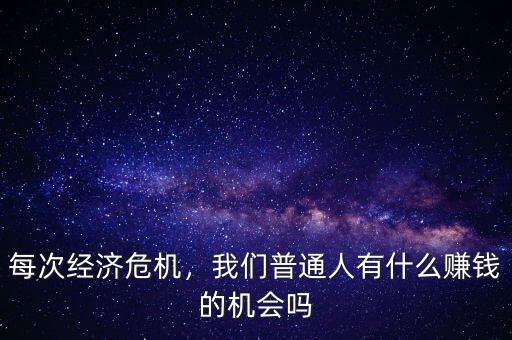 每次經(jīng)濟危機，我們普通人有什么賺錢的機會嗎