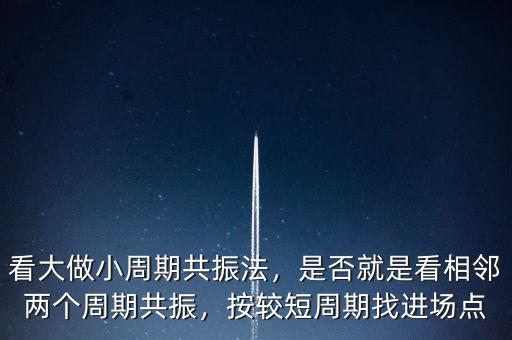 看大做小周期共振法，是否就是看相鄰兩個(gè)周期共振，按較短周期找進(jìn)場(chǎng)點(diǎn)