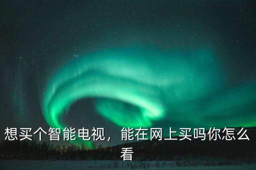 想買個智能電視，能在網(wǎng)上買嗎你怎么看