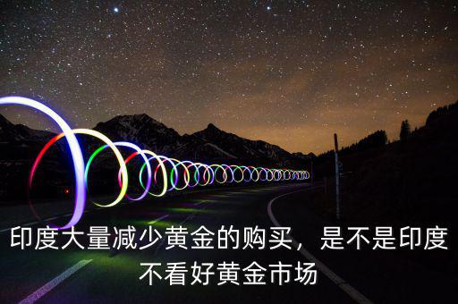 印度大量減少黃金的購買，是不是印度不看好黃金市場