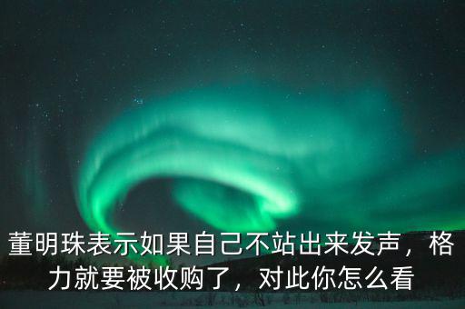 董明珠表示如果自己不站出來發(fā)聲，格力就要被收購了，對此你怎么看